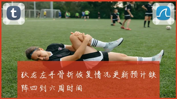 狄龙左手骨折恢复情况更新预计缺阵四到六周时间