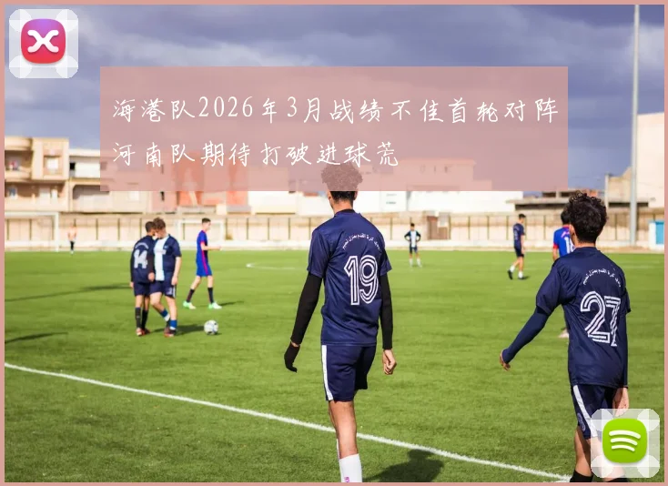 海港队2026年3月战绩不佳首轮对阵河南队期待打破进球荒