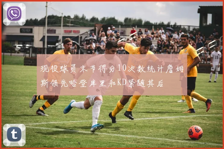 现役球员末节得分10次数统计詹姆斯领先哈登库里和KD紧随其后