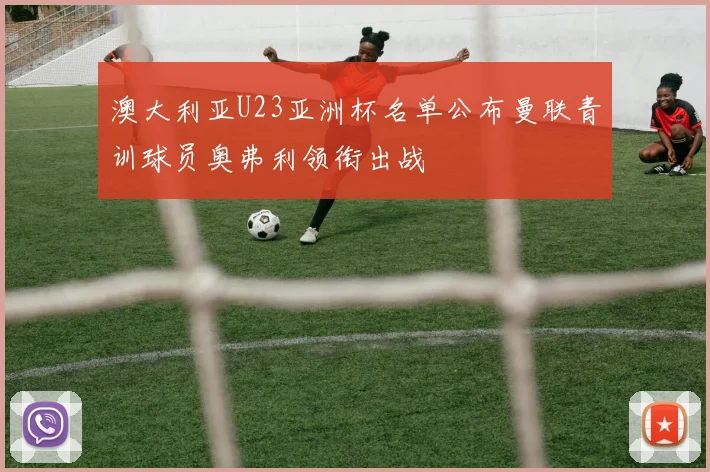 澳大利亚U23亚洲杯名单公布曼联青训球员奥弗利领衔出战