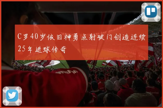 C罗40岁依旧神勇点射破门创造连续25年进球传奇