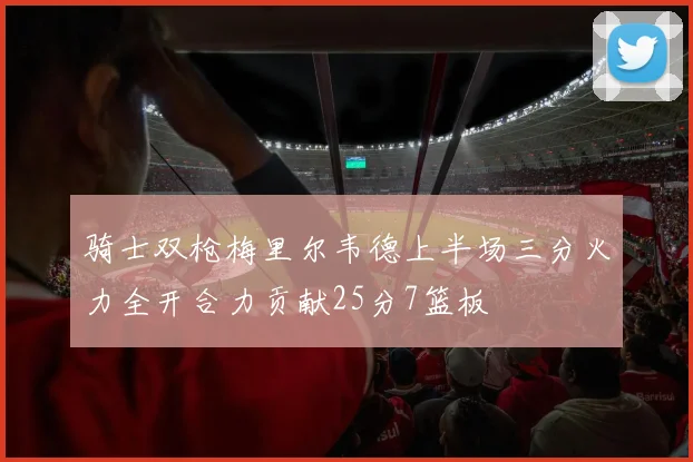 骑士双枪梅里尔韦德上半场三分火力全开合力贡献25分7篮板