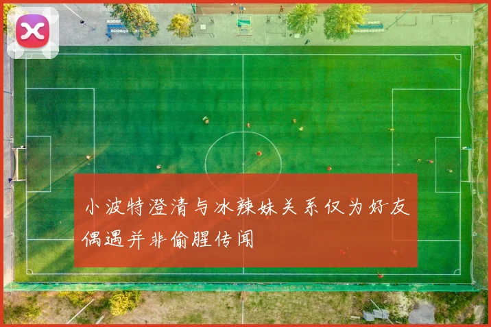 小波特澄清与冰辣妹关系仅为好友偶遇并非偷腥传闻