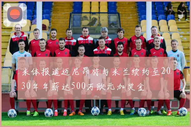 米体报道迈尼昂将与米兰续约至2030年年薪达500万欧元加奖金