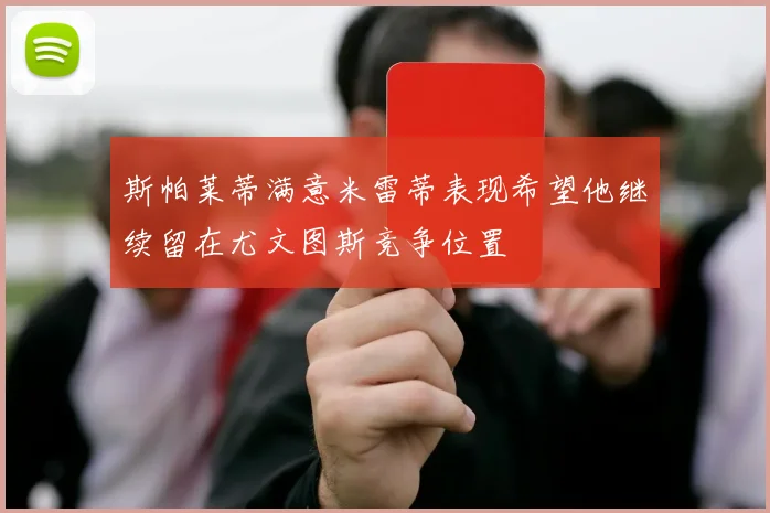 斯帕莱蒂满意米雷蒂表现希望他继续留在尤文图斯竞争位置