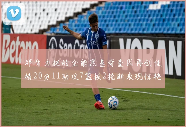 邓肯力挺的全能黑基奇奎因再创佳绩20分11助攻7篮板2抢断表现惊艳