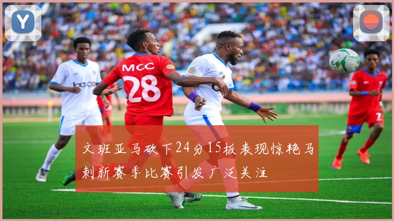 文班亚马砍下24分15板表现惊艳马刺新赛季比赛引发广泛关注