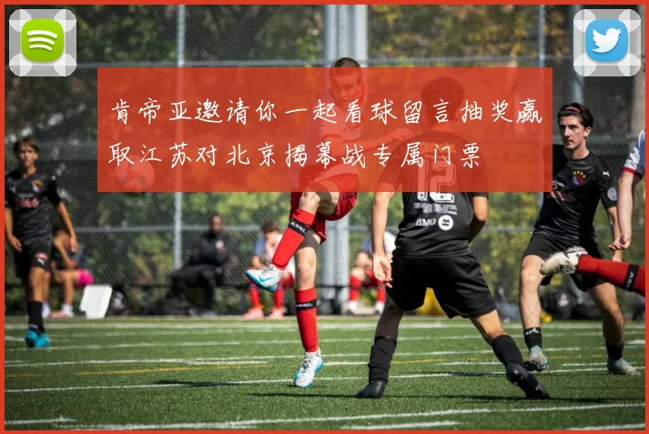 肯帝亚邀请你一起看球留言抽奖赢取江苏对北京揭幕战专属门票