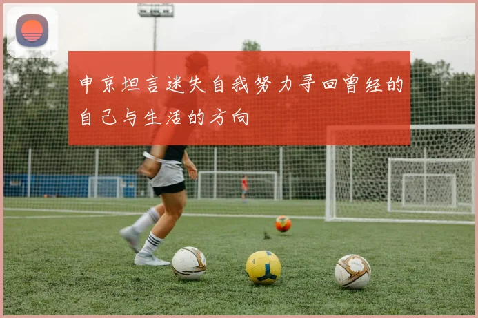 申京坦言迷失自我努力寻回曾经的自己与生活的方向