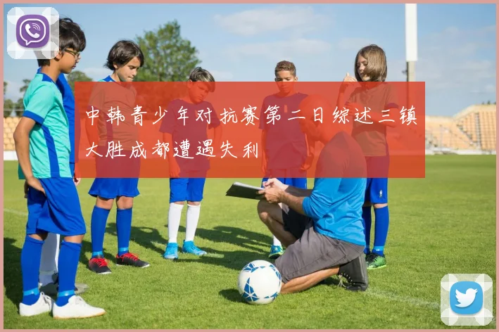 中韩青少年对抗赛第二日综述三镇大胜成都遭遇失利