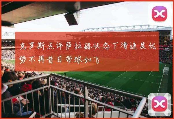 克罗斯点评萨拉赫状态下滑速度优势不再昔日带球如飞