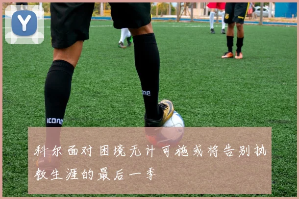 科尔面对困境无计可施或将告别执教生涯的最后一季