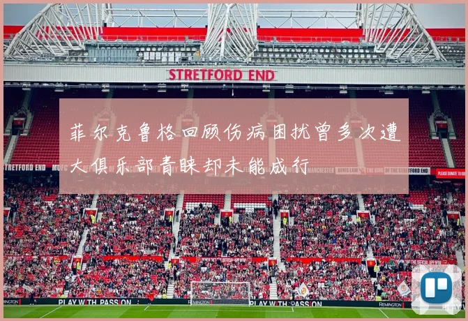 菲尔克鲁格回顾伤病困扰曾多次遭大俱乐部青睐却未能成行