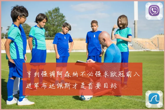 亨利强调阿森纳不必强求欧冠前八进军布达佩斯才是首要目标