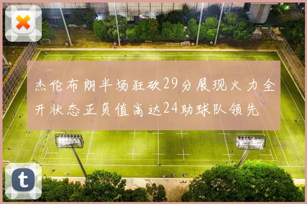 杰伦布朗半场狂砍29分展现火力全开状态正负值高达24助球队领先