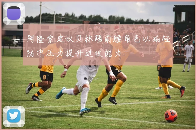 阿隆索建议贝林踢前腰角色以减轻防守压力提升进攻能力