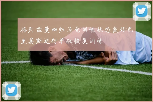格列兹曼回归马竞训练状态良好巴里奥斯进行单独恢复训练