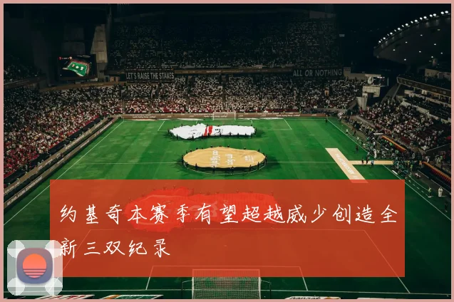 约基奇本赛季有望超越威少创造全新三双纪录