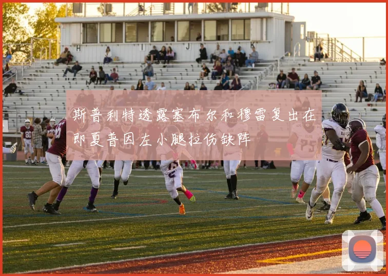 斯普利特透露塞布尔和穆雷复出在即夏普因左小腿拉伤缺阵
