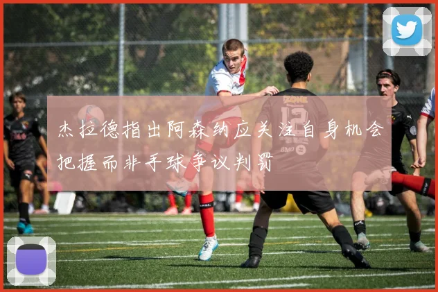 杰拉德指出阿森纳应关注自身机会把握而非手球争议判罚