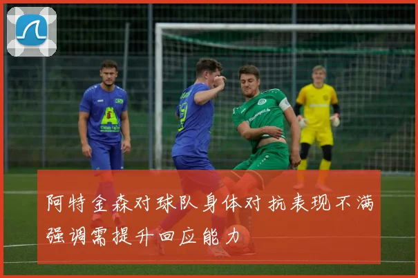 阿特金森对球队身体对抗表现不满强调需提升回应能力