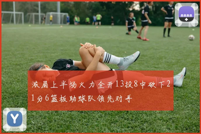 浓眉上半场火力全开13投8中砍下21分6篮板助球队领先对手
