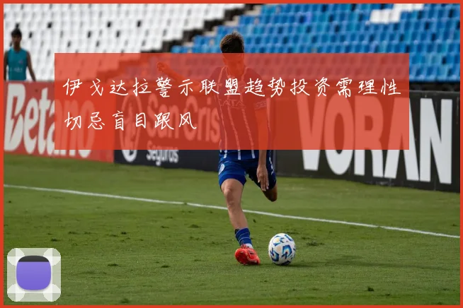 伊戈达拉警示联盟趋势投资需理性切忌盲目跟风