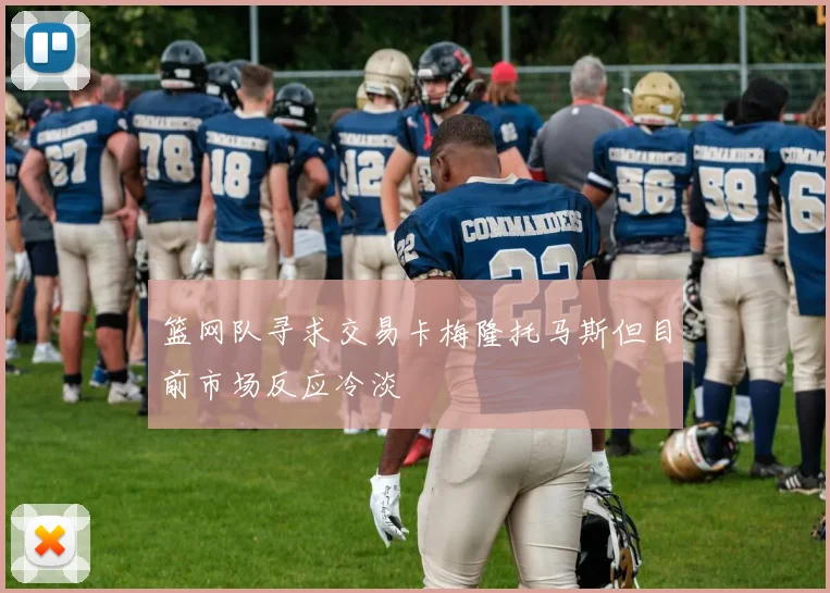 篮网队寻求交易卡梅隆托马斯但目前市场反应冷淡