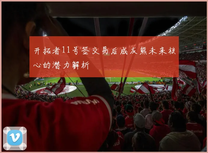 开拓者11号签交易后成灰熊未来核心的潜力解析