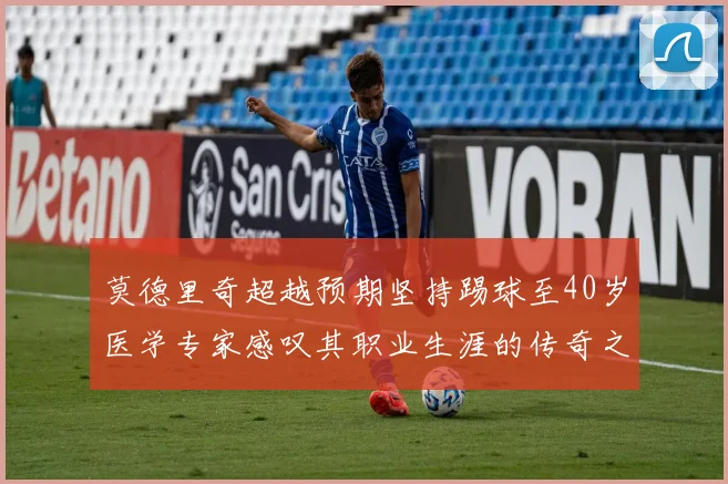 莫德里奇超越预期坚持踢球至40岁医学专家感叹其职业生涯的传奇之路