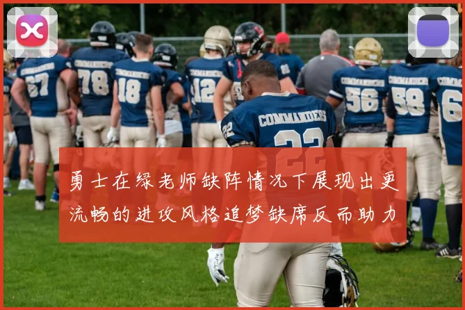 勇士在绿老师缺阵情况下展现出更流畅的进攻风格追梦缺席反而助力球队表现提升