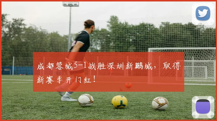 成都蓉城5-1战胜深圳新鹏城，取得新赛季开门红！