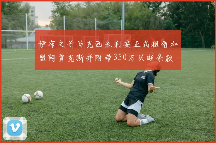 伊布之子马克西米利安正式租借加盟阿贾克斯并附带350万买断条款