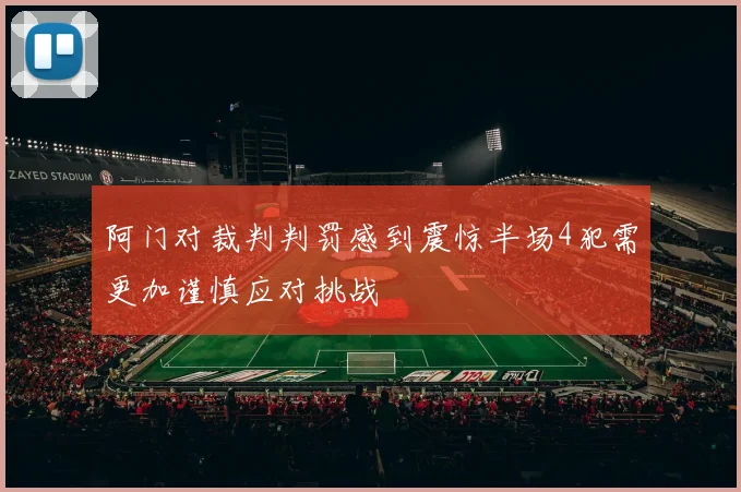 阿门对裁判判罚感到震惊半场4犯需更加谨慎应对挑战