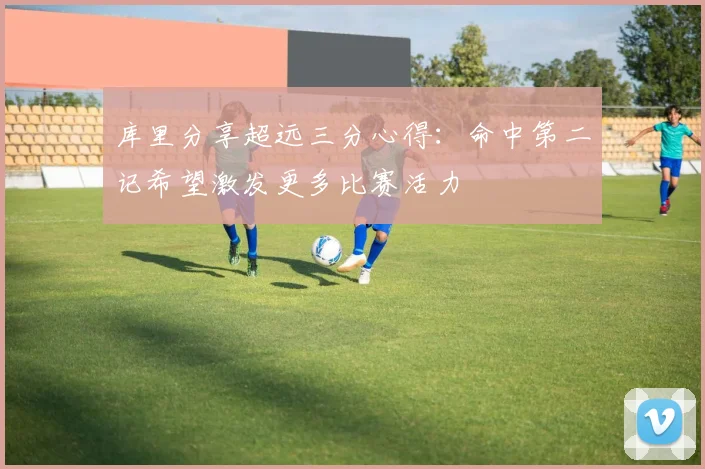 库里分享超远三分心得：命中第二记希望激发更多比赛活力