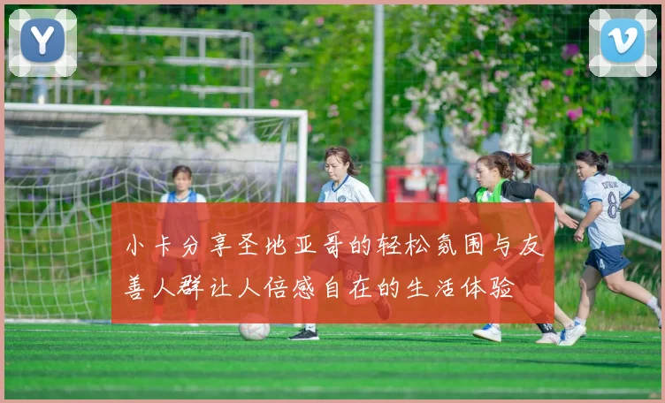 小卡分享圣地亚哥的轻松氛围与友善人群让人倍感自在的生活体验