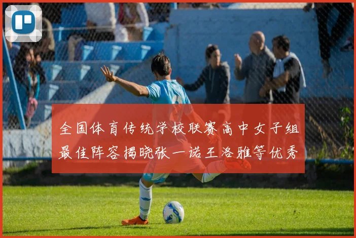全国体育传统学校联赛高中女子组最佳阵容揭晓张一诺王洛雅等优秀选手入选