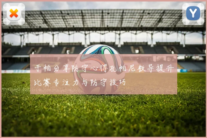 于帕分享防守心得孔帕尼教导提升比赛专注力与防守技巧