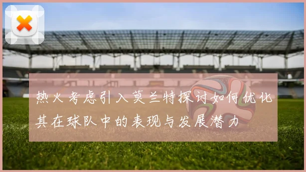 热火考虑引入莫兰特探讨如何优化其在球队中的表现与发展潜力