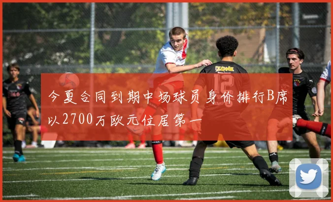 今夏合同到期中场球员身价排行B席以2700万欧元位居第一