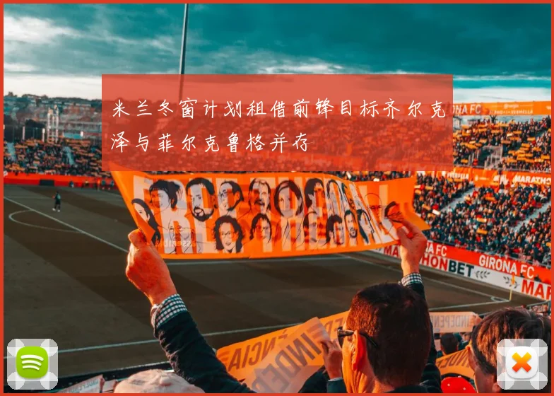 米兰冬窗计划租借前锋目标齐尔克泽与菲尔克鲁格并存