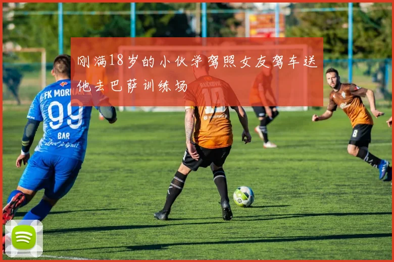 刚满18岁的小伙学驾照女友驾车送他去巴萨训练场
