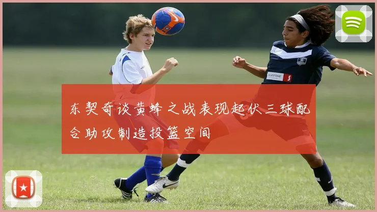东契奇谈黄蜂之战表现起伏三球配合助攻制造投篮空间