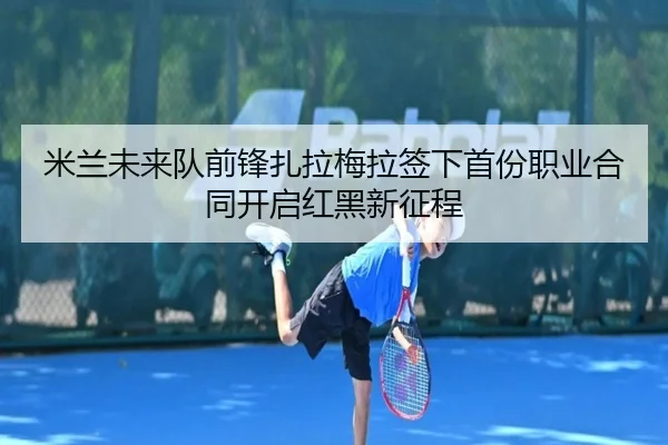 米兰未来队前锋扎拉梅拉签下首份职业合同开启红黑新征程 - BAJIESPORTS